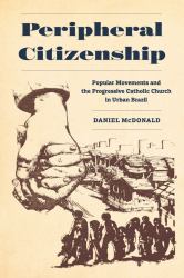 Peripheral Citizenship : Popular Movements and the Progressive Catholic Church in Urban Brazil