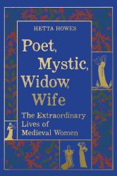 Poet, Mystic, Widow, Wife : The Extraordinary Lives of Medieval Women
