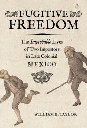 Fugitive Freedom : The Improbable Lives of Two Impostors in Late Colonial Mexico