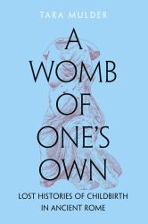 A Womb of One's Own : Lost Histories of Childbirth in Ancient Rome