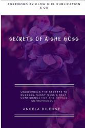 Secrets of a She Boss : Uncovering the Secrets to Success, Sassy-Ness and Self Confidence for the Female Entrepreneur