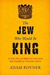 The Jew Who Would Be King : A True Story of Shipwreck, Survival, and Scandal in Victorian Africa
