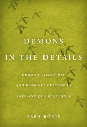 Demons in the Details : Demonic Discourse and Rabbinic Culture in Late Antique Babylonia