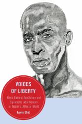 Voices of Liberty : Black Radical Revolution and Diplomatic Abolitionism in Britain's Atlantic World
