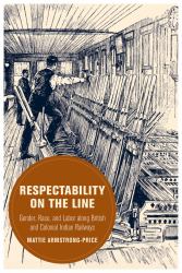 Respectability on the Line : Gender, Race, and Labor along British and Colonial Indian Railways