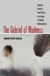 The Gabriel of Madness : Islamic Poetry and Ethics in an Age of Hindu Nationalism