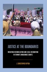 Justice at the Boundaries : Mediating Reconciliation and Legal Recognition in Taiwan's Indigenous Courts