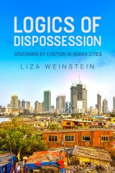 Logics of Dispossession : Governing by Eviction in Indian Cities