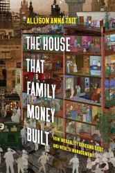 The House That Family Money Built : How Inequality Governs Debt and Wealth Management