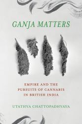 Ganja Matters : Empire and the Pursuits of Cannabis in British India