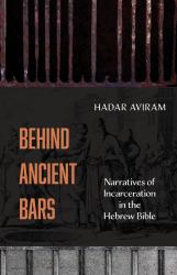 Behind Ancient Bars : Narratives of Incarceration in the Hebrew Bible