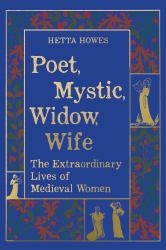 Poet, Mystic, Widow, Wife : The Extraordinary Lives of Medieval Women