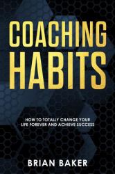 Coaching Habits : How to Totally Change Your Life Forever and Achieve Success