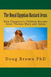 The Royal Egyptian Bastard Jesus : How Cleopatra's Children Became Jesus Thomas Mary and James