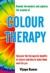 Colour Therapy : Discover the Therapeutic Benefits of Colours and How to Make Them Work for You