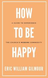 How to Be Happy : A Guide to Experience the Church's Missing Commodity