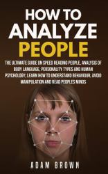 How to Analyze People : The Ultimate Guide on Speed Reading People, Analysis of Body Language, Personality Types and Human Psychology; Learn How to Understand Behaviour and Read Peoples Minds