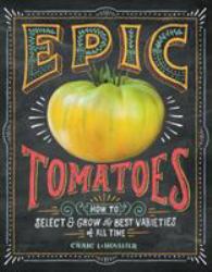 Epic Tomatoes : How to Select and Grow the Best Varieties of All Time