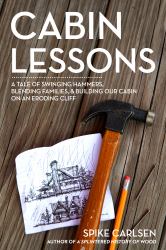 Cabin Lessons : A Nail-By-Nail Tale: Building Our Dream Cottage from 2x4s, Blisters, and Love