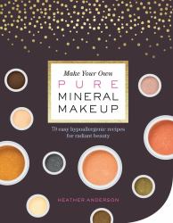 Make Your Own Pure Mineral Makeup : 79 Easy Hypoallergenic Recipes for Radiant Beauty