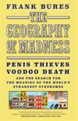 The Geography of Madness : Penis Thieves, Voodoo Death, and the Search for the Meaning of the World's Strangest Syndromes