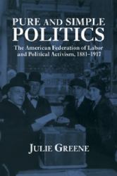 Pure and Simple Politics : The American Federation of Labor and Political Activism, 1881-1917