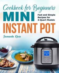 Mini Instant Pot Cookbook for Beginners : Fast and Simple Instant Pot Recipes for 3-Quart Models