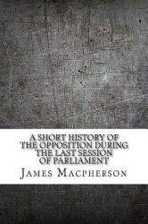 A Short History of the Opposition During the Last Session of Parliament