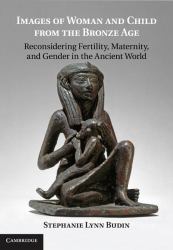 Images of Woman and Child from the Bronze Age : Reconsidering Fertility, Maternity, and Gender in the Ancient World