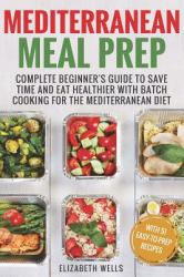 Mediterranean Meal Prep : Complete Beginner's Guide to Save Time and Eat Healthier with Batch Cooking for the Mediterranean Diet