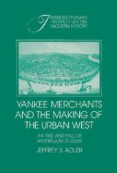Yankee Merchants and the Making of the Urban West : The Rise and Fall of Antebellum St. Louis