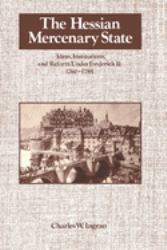 The Hessian Mercenary State : Ideas, Institutions, and Reform under Frederick II, 1760-1785