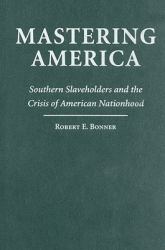Mastering America : Southern Slaveholders and the Crisis of American Nationhood