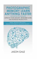 Photographic Memory Learn Anything Faster Advanced Techniques, Improve Your Memory, Remember More, and Increase Productivity : Simple, Proven, and Practical, Unleash the Power of Unlimited Memory!