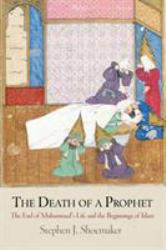 The Death of a Prophet : The End of Muhammad's Life and the Beginnings of Islam