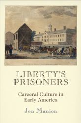 Liberty's Prisoners : Carceral Culture in Early America