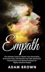Empath : The Ultimate Guide to Master Your Personality, Overcome Fears and Nurture Your Gift; Emotional, Psychological and Spiritual Healing for Highly Sensitive People