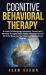Cognitive Behavioral Therapy : A Guide to Managing Depression, Anxiety and Intrusive Thoughts with Highly Effective Tips and Tricks for Rewiring Your Brain and Overcoming Phobias