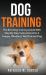 Dog Training : The Best Dog Training Guide with Step by Step Instructions for a Happy, Obedient, Well Trained Dog
