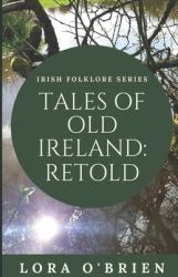 Tales of Old Ireland: Retold : Ancient Irish Stories Retold for Today