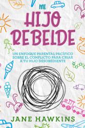 Mi Hijo Rebelde : Un Enfoque Parental Pacífico Sobre el Conflicto para Criar a Tu Hijo Desobediente (Spanish Edition)