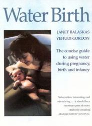 Water Birth : The Concise Guide to Using Water During Pregnancy, Birth and Infancy