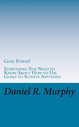 Goal Power : Everything You Need to Know about How to Use Goals to Achieve Anything