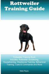 Rottweiler Training Guide Rottweiler Training Book Includes: Rottweiler Socializing, Housetraining, Obedience Training, Behavioral Training, Cues and Commands and More