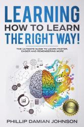 Learning How to Learn the Right Way! : The Ultimate Guide to Learn Faster, Easier and Remembering More