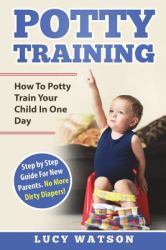 Potty Training:How to Potty Train Your Child in One Day : Step by Step Guide for New Parents. No More Dirty Diapers!