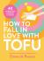How to Fall in Love with Tofu : 40 Recipes from Breakfast to Dessert