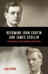 Becoming John Curtin and James Scullin : The Making of the Modern Labor Party