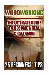 Woodworking the Ultimate Guide to Become a Real Craftsman, 25 Beginners' Tips : DIY Household Hacks, Wood Pallets, Wood Pallet Projects, Diy Decoration and Design, Interior Design, DIY Hacks, Diy Pallet Furniture