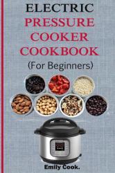 Electric Pressure Cooker Cookbook for Beginners : Top Recipes with Beginners Guide to Electric Pressure Cooking (Soups, Stews, Chowders, Seafoods, Chicken Recipes, Desserts, Vegan and Gluten Free Recipes)